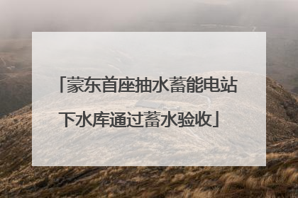 蒙东首座抽水蓄能电站下水库通过蓄水验收
