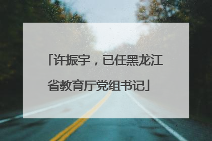 许振宇，已任黑龙江省教育厅党组书记