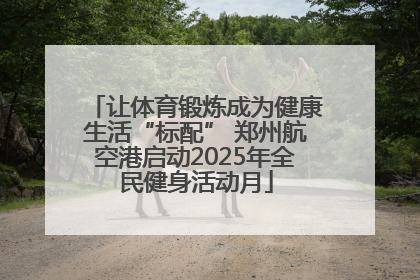 让体育锻炼成为健康生活“标配” 郑州航空港启动2025年全民健身活动月