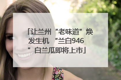 让兰州“老味道”焕发生机 “兰白946”白兰瓜即将上市