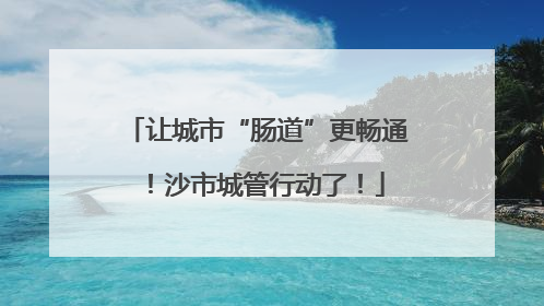 让城市“肠道”更畅通！沙市城管行动了！