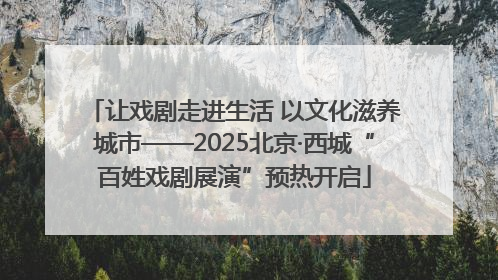 让戏剧走进生活 以文化滋养城市——2025北京·西城“百姓戏剧展演”预热开启