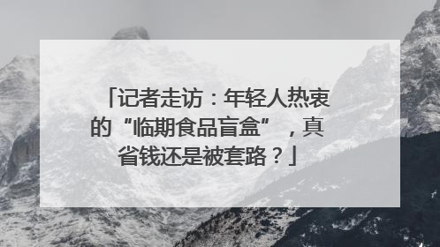 记者走访：年轻人热衷的“临期食品盲盒”，真省钱还是被套路？
