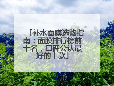 补水面膜选购指南：面膜排行榜前十名，口碑公认最好的十款