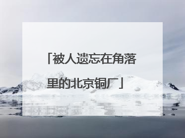 被人遗忘在角落里的北京铜厂