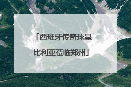 西班牙传奇球星 比利亚莅临郑州