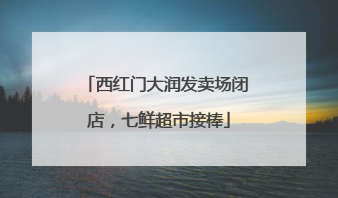 西红门大润发卖场闭店，七鲜超市接棒