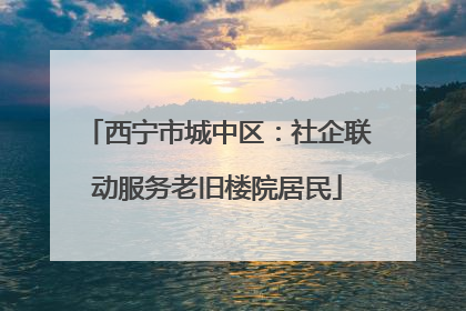 西宁市城中区：社企联动服务老旧楼院居民