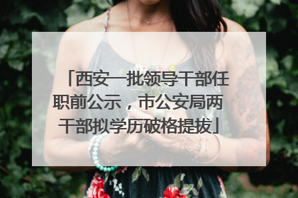 西安一批领导干部任职前公示，市公安局两干部拟学历破格提拔