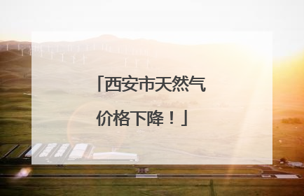 西安市天然气价格下降！