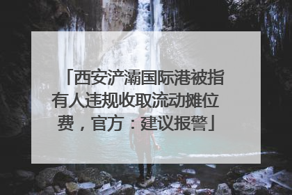 西安浐灞国际港被指有人违规收取流动摊位费，官方：建议报警