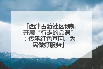 西津古渡社区创新开展“行走的党课”：传承红色基因、为民做好服务