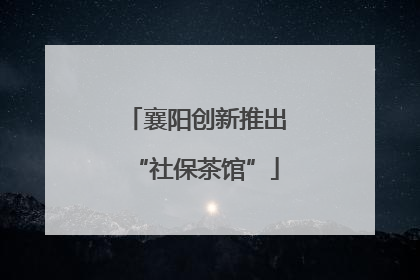 襄阳创新推出“社保茶馆”