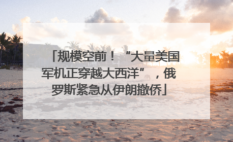 规模空前！“大量美国军机正穿越大西洋”，俄罗斯紧急从伊朗撤侨