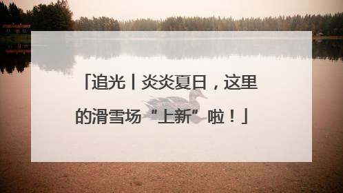 追光丨炎炎夏日，这里的滑雪场“上新”啦！
