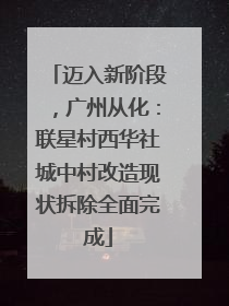 迈入新阶段，广州从化：联星村西华社城中村改造现状拆除全面完成