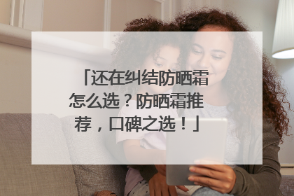 还在纠结防晒霜怎么选？防晒霜推荐，口碑之选！