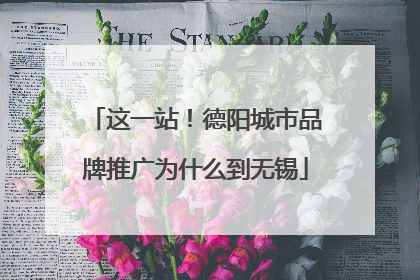 这一站！德阳城市品牌推广为什么到无锡