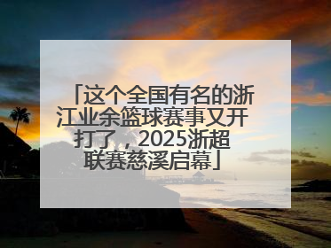 这个全国有名的浙江业余篮球赛事又开打了，2025浙超联赛慈溪启幕
