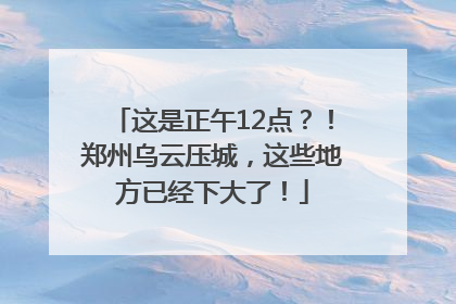 这是正午12点？！郑州乌云压城，这些地方已经下大了！