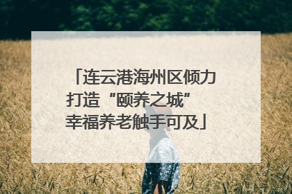 连云港海州区倾力打造“颐养之城” 幸福养老触手可及
