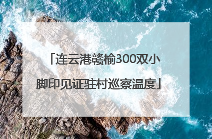 连云港赣榆300双小脚印见证驻村巡察温度