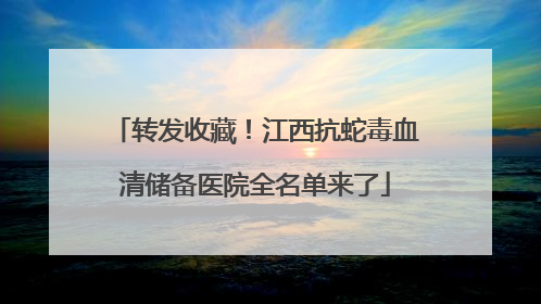 转发收藏！江西抗蛇毒血清储备医院全名单来了