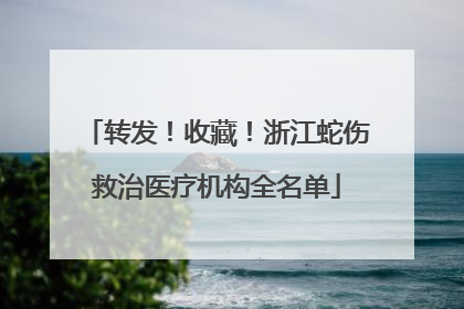 转发！收藏！浙江蛇伤救治医疗机构全名单