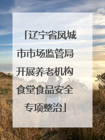 辽宁省凤城市市场监管局开展养老机构食堂食品安全专项整治