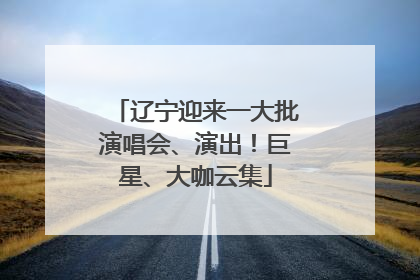 辽宁迎来一大批演唱会、演出！巨星、大咖云集