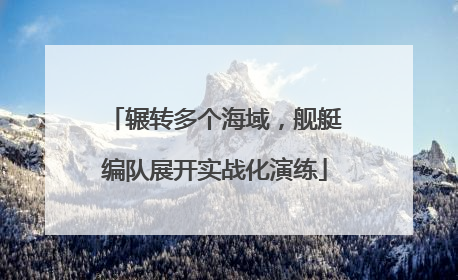 辗转多个海域，舰艇编队展开实战化演练