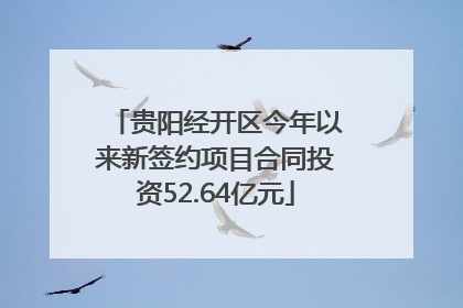贵阳经开区今年以来新签约项目合同投资52.64亿元