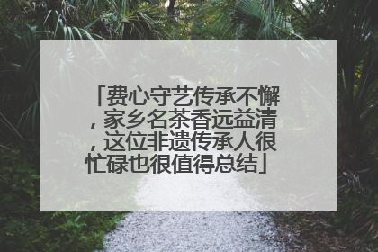 费心守艺传承不懈，家乡名茶香远益清，这位非遗传承人很忙碌也很值得总结