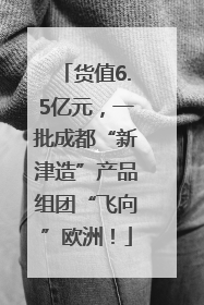 货值6.5亿元，一批成都“新津造”产品组团“飞向”欧洲！