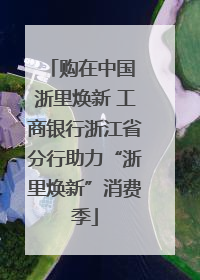 购在中国 浙里焕新 工商银行浙江省分行助力“浙里焕新”消费季