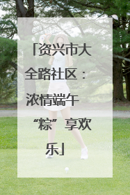 资兴市大全路社区：浓情端午 “粽”享欢乐
