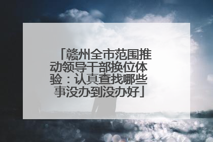 赣州全市范围推动领导干部换位体验：认真查找哪些事没办到没办好