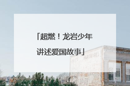 超燃！龙岩少年讲述爱国故事
