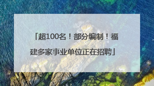 超100名！部分编制！福建多家事业单位正在招聘