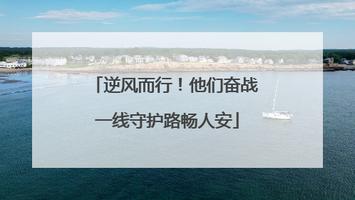 逆风而行！他们奋战一线守护路畅人安