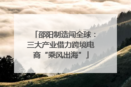 邵阳制造闯全球：三大产业借力跨境电商“乘风出海”