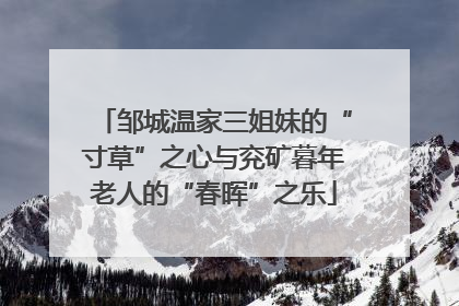 邹城温家三姐妹的“寸草”之心与兖矿暮年老人的“春晖”之乐