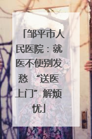 邹平市人民医院：就医不便别发愁 “送医上门”解烦忧