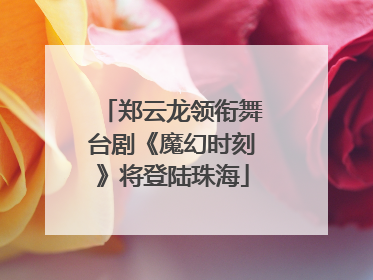 郑云龙领衔舞台剧《魔幻时刻》将登陆珠海