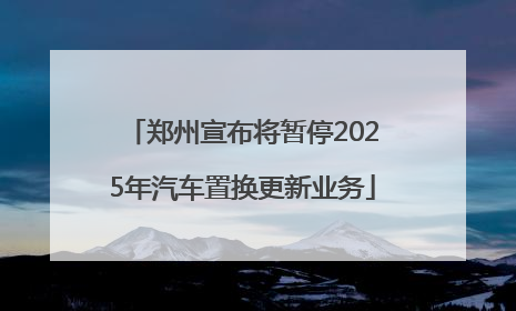 郑州宣布将暂停2025年汽车置换更新业务