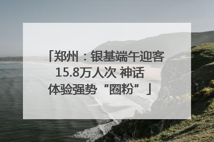 郑州：银基端午迎客15.8万人次 神话体验强势“圈粉”