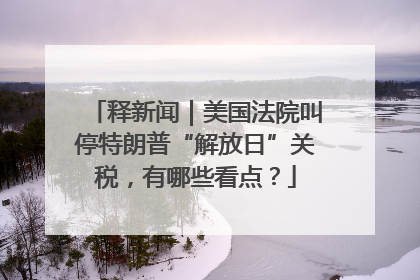 释新闻｜美国法院叫停特朗普“解放日”关税，有哪些看点？