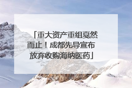 重大资产重组戛然而止！成都先导宣布放弃收购海纳医药