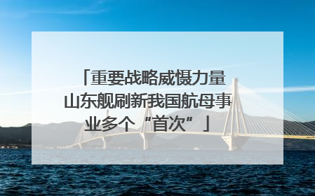 重要战略威慑力量 山东舰刷新我国航母事业多个“首次”