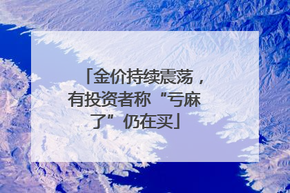 金价持续震荡，有投资者称“亏麻了”仍在买
